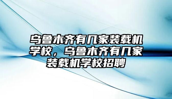 烏魯木齊有幾家裝載機(jī)學(xué)校，烏魯木齊有幾家裝載機(jī)學(xué)校招聘