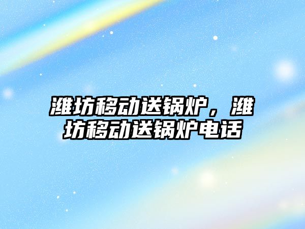 濰坊移動送鍋爐，濰坊移動送鍋爐電話