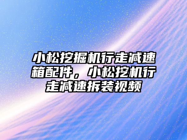 小松挖掘機行走減速箱配件，小松挖機行走減速拆裝視頻