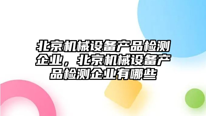 北京機(jī)械設(shè)備產(chǎn)品檢測(cè)企業(yè)，北京機(jī)械設(shè)備產(chǎn)品檢測(cè)企業(yè)有哪些