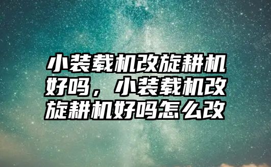 小裝載機(jī)改旋耕機(jī)好嗎，小裝載機(jī)改旋耕機(jī)好嗎怎么改