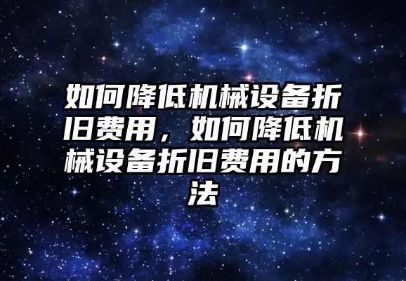 如何降低機械設備折舊費用，如何降低機械設備折舊費用的方法