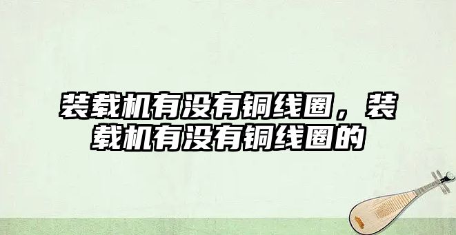 裝載機有沒有銅線圈，裝載機有沒有銅線圈的