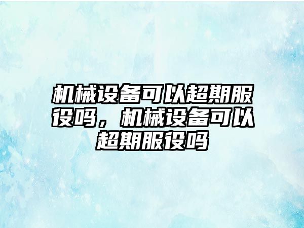 機(jī)械設(shè)備可以超期服役嗎，機(jī)械設(shè)備可以超期服役嗎