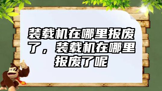 裝載機在哪里報廢了，裝載機在哪里報廢了呢