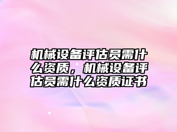 機械設備評估員需什么資質，機械設備評估員需什么資質證書