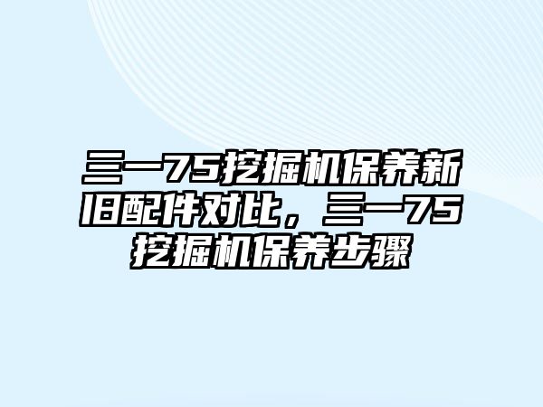 三一75挖掘機(jī)保養(yǎng)新舊配件對(duì)比，三一75挖掘機(jī)保養(yǎng)步驟