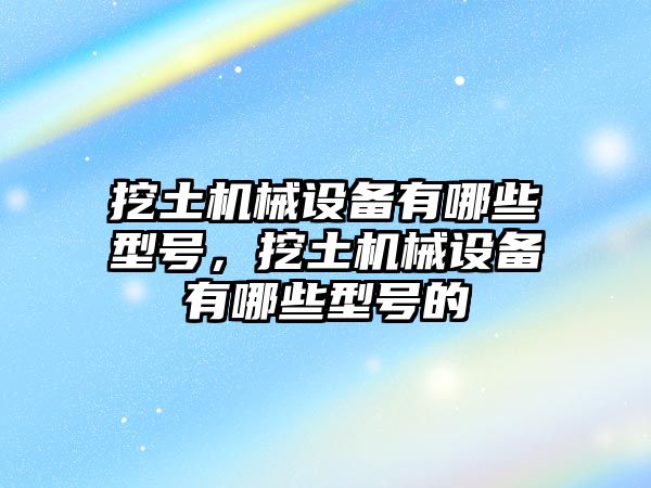 挖土機械設備有哪些型號，挖土機械設備有哪些型號的