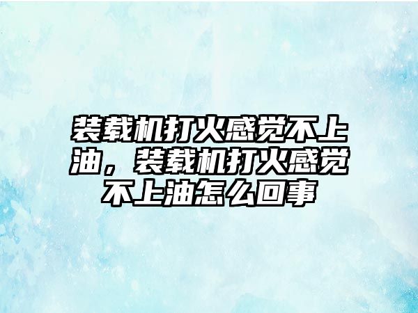 裝載機(jī)打火感覺不上油，裝載機(jī)打火感覺不上油怎么回事