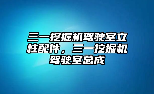 三一挖掘機(jī)駕駛室立柱配件，三一挖掘機(jī)駕駛室總成