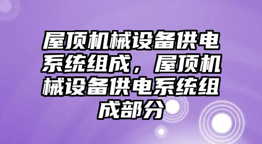 屋頂機(jī)械設(shè)備供電系統(tǒng)組成，屋頂機(jī)械設(shè)備供電系統(tǒng)組成部分