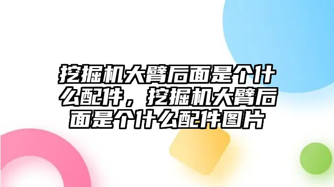 挖掘機(jī)大臂后面是個什么配件，挖掘機(jī)大臂后面是個什么配件圖片