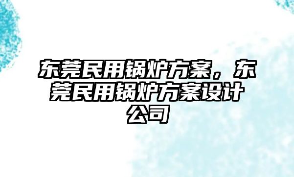 東莞民用鍋爐方案，東莞民用鍋爐方案設(shè)計(jì)公司