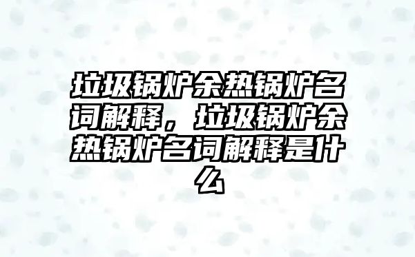 垃圾鍋爐余熱鍋爐名詞解釋，垃圾鍋爐余熱鍋爐名詞解釋是什么