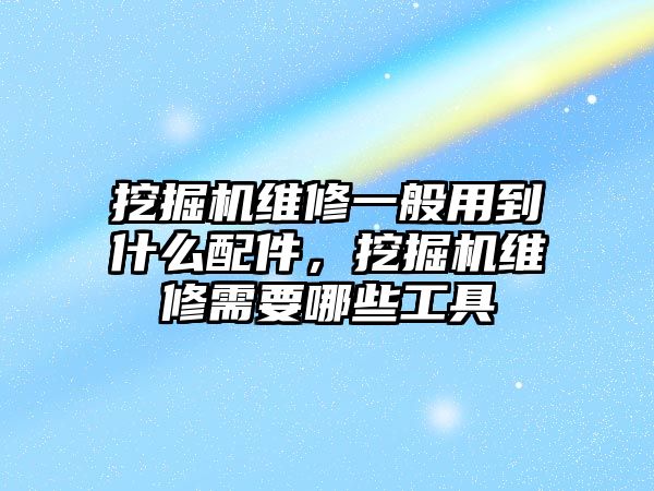 挖掘機維修一般用到什么配件，挖掘機維修需要哪些工具