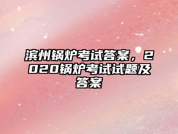 濱州鍋爐考試答案，2020鍋爐考試試題及答案