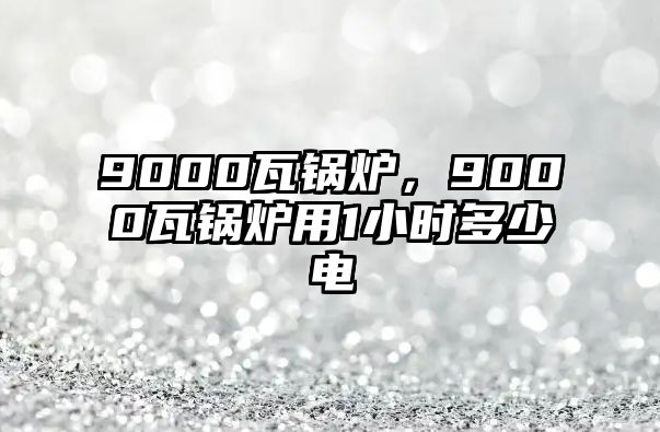 9000瓦鍋爐，9000瓦鍋爐用1小時多少電