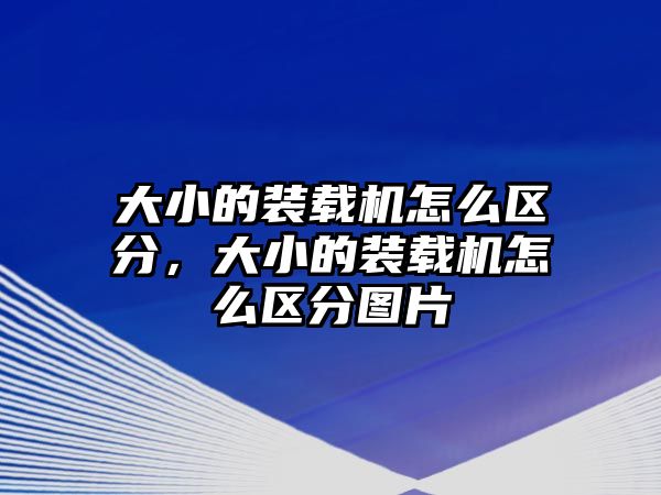 大小的裝載機(jī)怎么區(qū)分，大小的裝載機(jī)怎么區(qū)分圖片