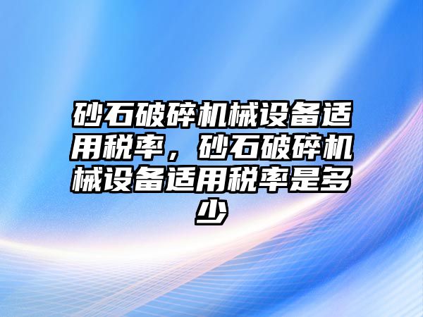 砂石破碎機械設(shè)備適用稅率，砂石破碎機械設(shè)備適用稅率是多少