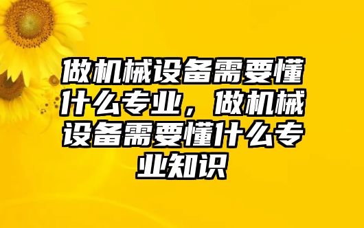 做機(jī)械設(shè)備需要懂什么專業(yè)，做機(jī)械設(shè)備需要懂什么專業(yè)知識(shí)