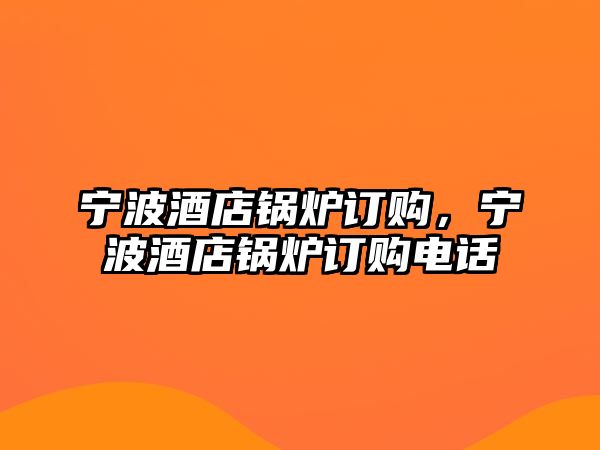 寧波酒店鍋爐訂購(gòu)，寧波酒店鍋爐訂購(gòu)電話