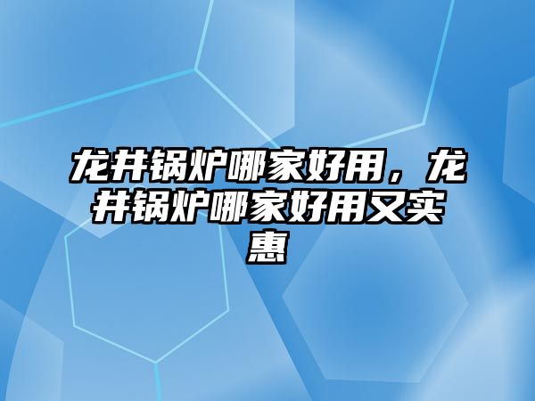 龍井鍋爐哪家好用，龍井鍋爐哪家好用又實惠