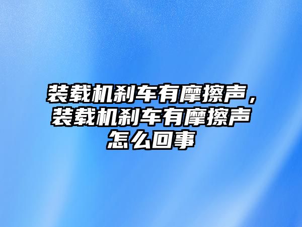 裝載機剎車有摩擦聲，裝載機剎車有摩擦聲怎么回事