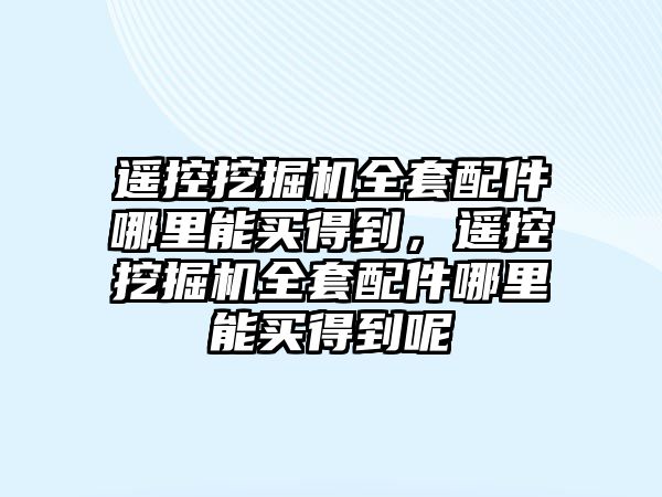 遙控挖掘機(jī)全套配件哪里能買得到，遙控挖掘機(jī)全套配件哪里能買得到呢