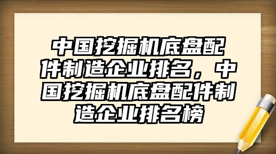 中國挖掘機(jī)底盤配件制造企業(yè)排名，中國挖掘機(jī)底盤配件制造企業(yè)排名榜