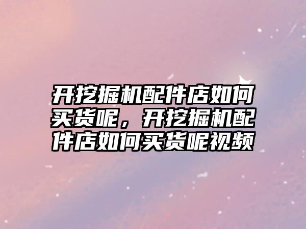 開挖掘機配件店如何買貨呢，開挖掘機配件店如何買貨呢視頻