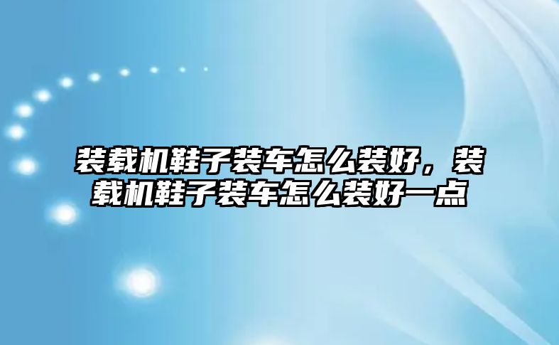 裝載機(jī)鞋子裝車怎么裝好，裝載機(jī)鞋子裝車怎么裝好一點(diǎn)