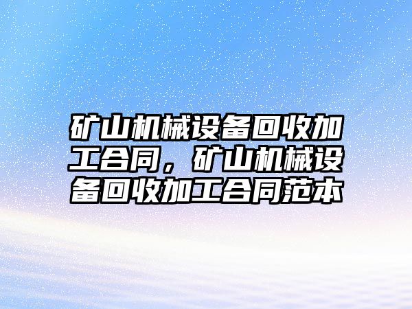 礦山機(jī)械設(shè)備回收加工合同，礦山機(jī)械設(shè)備回收加工合同范本