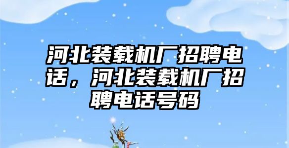 河北裝載機廠招聘電話，河北裝載機廠招聘電話號碼