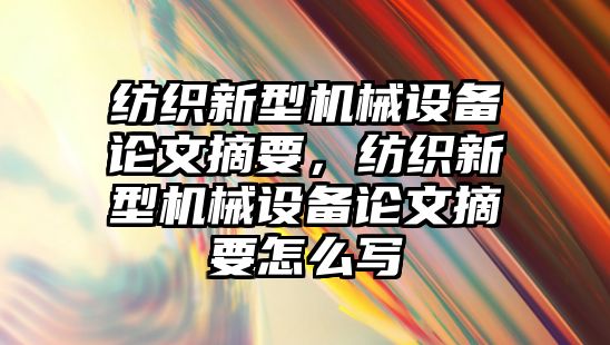 紡織新型機械設(shè)備論文摘要，紡織新型機械設(shè)備論文摘要怎么寫