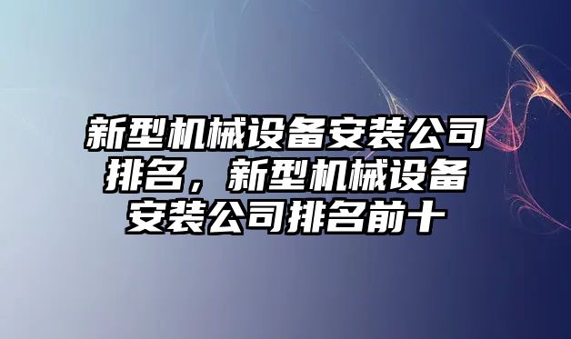 新型機械設(shè)備安裝公司排名，新型機械設(shè)備安裝公司排名前十