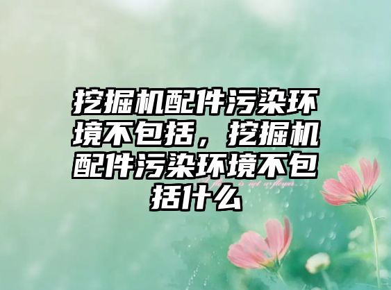 挖掘機配件污染環(huán)境不包括，挖掘機配件污染環(huán)境不包括什么