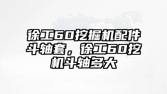 徐工60挖掘機配件斗軸套，徐工60挖機斗軸多大