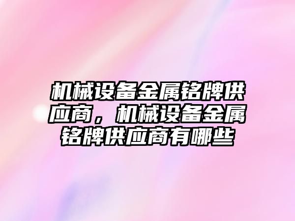 機械設(shè)備金屬銘牌供應(yīng)商，機械設(shè)備金屬銘牌供應(yīng)商有哪些