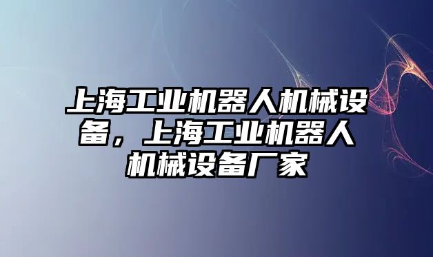 上海工業(yè)機器人機械設(shè)備，上海工業(yè)機器人機械設(shè)備廠家