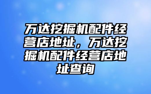 萬(wàn)達(dá)挖掘機(jī)配件經(jīng)營(yíng)店地址，萬(wàn)達(dá)挖掘機(jī)配件經(jīng)營(yíng)店地址查詢