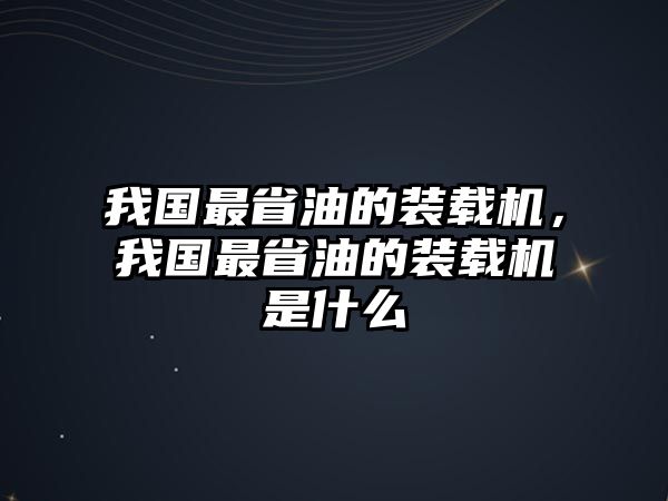 我國最省油的裝載機，我國最省油的裝載機是什么