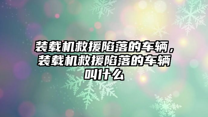 裝載機(jī)救援陷落的車輛，裝載機(jī)救援陷落的車輛叫什么