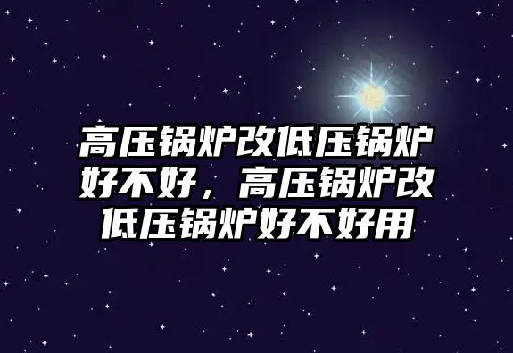 高壓鍋爐改低壓鍋爐好不好，高壓鍋爐改低壓鍋爐好不好用