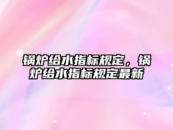 鍋爐給水指標(biāo)規(guī)定，鍋爐給水指標(biāo)規(guī)定最新