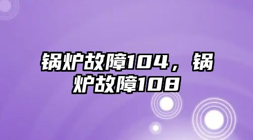 鍋爐故障104，鍋爐故障108