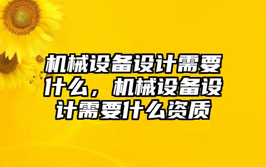 機(jī)械設(shè)備設(shè)計(jì)需要什么，機(jī)械設(shè)備設(shè)計(jì)需要什么資質(zhì)