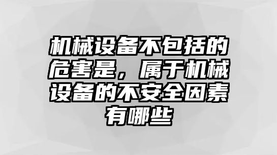 機械設(shè)備不包括的危害是，屬于機械設(shè)備的不安全因素有哪些