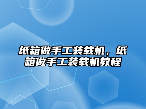 紙箱做手工裝載機(jī)，紙箱做手工裝載機(jī)教程