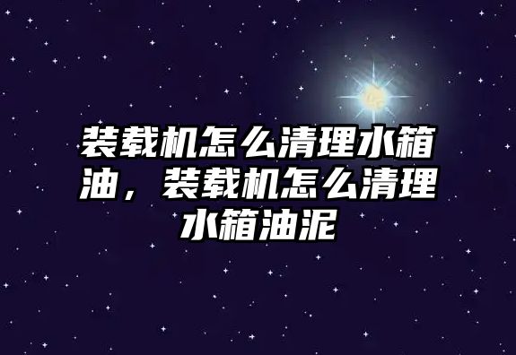 裝載機怎么清理水箱油，裝載機怎么清理水箱油泥