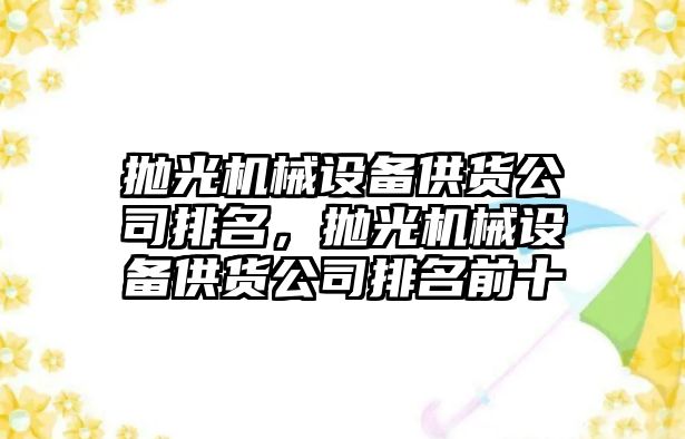 拋光機械設備供貨公司排名，拋光機械設備供貨公司排名前十